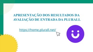 APRESENTAÇÃO DOS RESULTADOS DA
AVALIAÇÃO DE ENTRADA DA PLURALL
https://home.plurall.net/
 