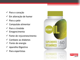  Para o coração
 Em alteração de humor
 Para a pele
 Compulsão alimentar
 Para a tireóide
 Emagrecimento
 Fonte de rejuvenescimento
 Combate ao diabetes
 Fonte de energia
 Aparelho Digestivo
 Para esportistas
 
