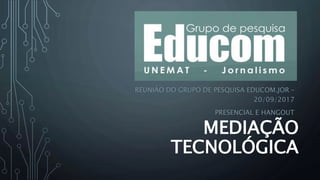 MEDIAÇÃO
TECNOLÓGICA
REUNIÃO DO GRUPO DE PESQUISA EDUCOM.JOR –
20/09/2017
PRESENCIAL E HANGOUT
 