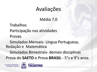 Avaliações
Média 7.0
Trabalhos
Participação nas atividades
Provas
Simulados Mensais- Língua Portuguesa,
Redação e Matemática
Simulados Bimestrais- demais disciplinas
Prova do SAETO e Prova BRASIL - 5°s e 9°s anos
 