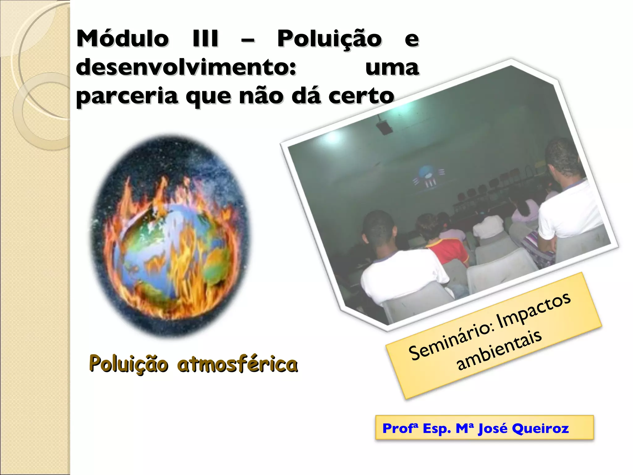 Módulo III – Poluição e desenvolvimento: uma parceria que não dá certo Poluição atmosférica Seminário :  Impactos ambientais Profª Esp. Mª José Queiroz 