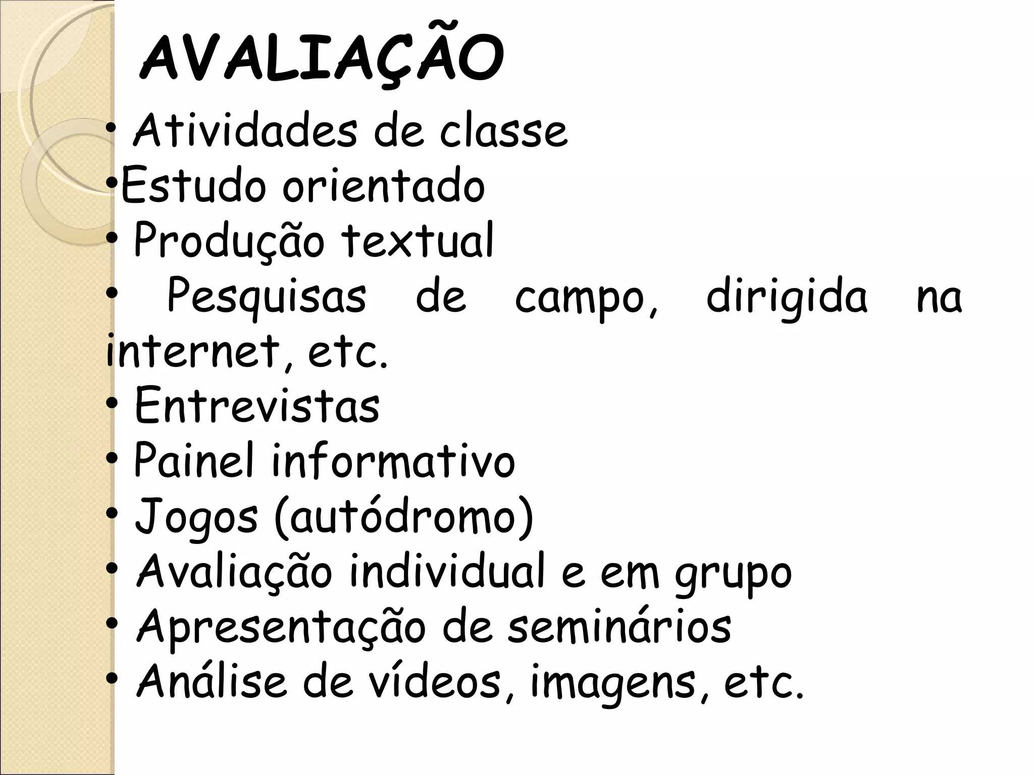 AVALIAÇÃO Atividades de classe  Estudo orientado Produção textual Pesquisas de campo, dirigida na internet, etc. Entrevistas Painel informativo Jogos (autódromo) Avaliação individual e em grupo Apresentação de seminários Análise de vídeos, imagens, etc. 