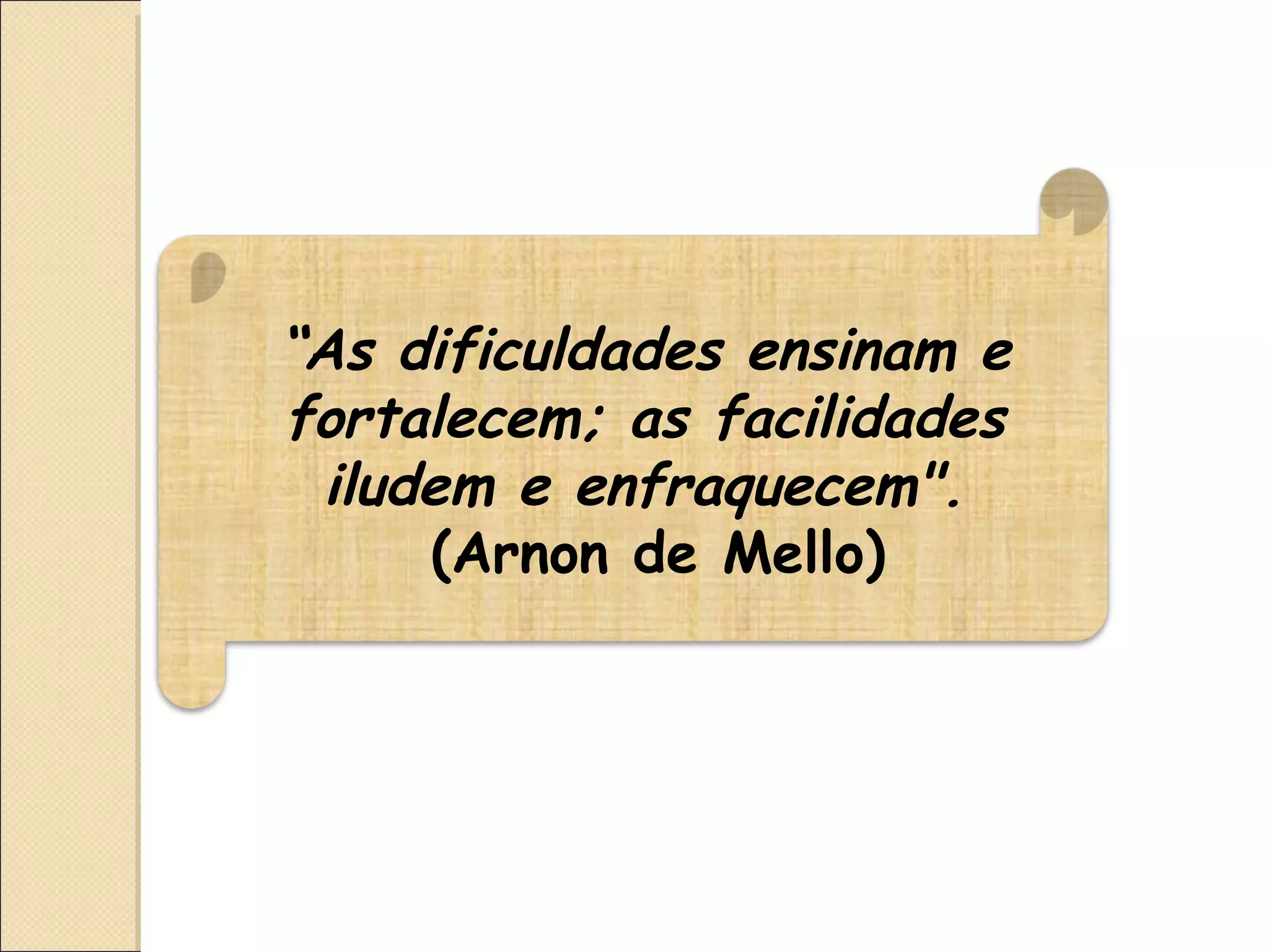 “ As dificuldades ensinam e fortalecem; as facilidades iludem e enfraquecem".   (Arnon de Mello) 