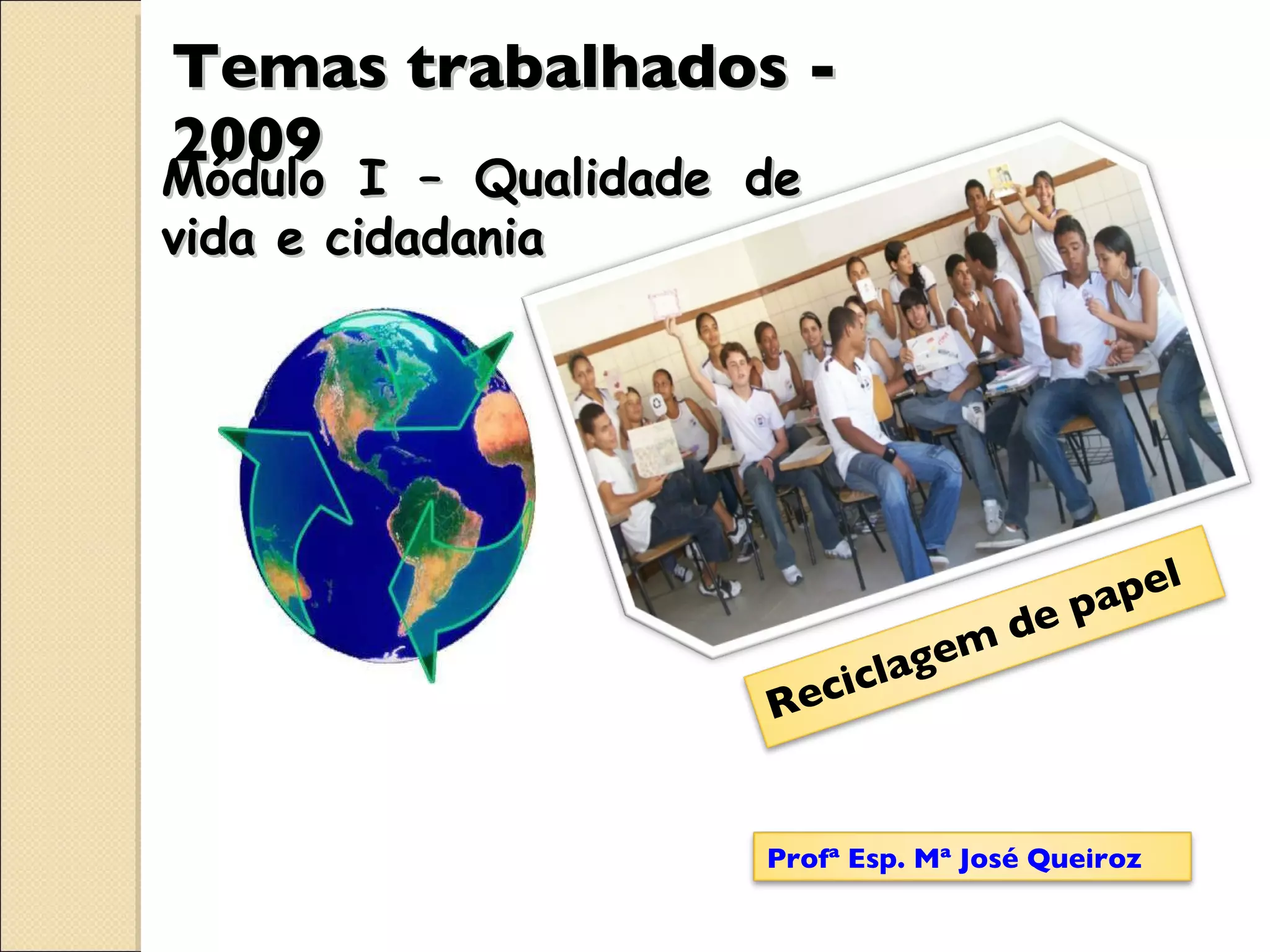 Temas trabalhados - 2009 Módulo I – Qualidade de vida e cidadania Reciclagem de papel Profª Esp. Mª José Queiroz 