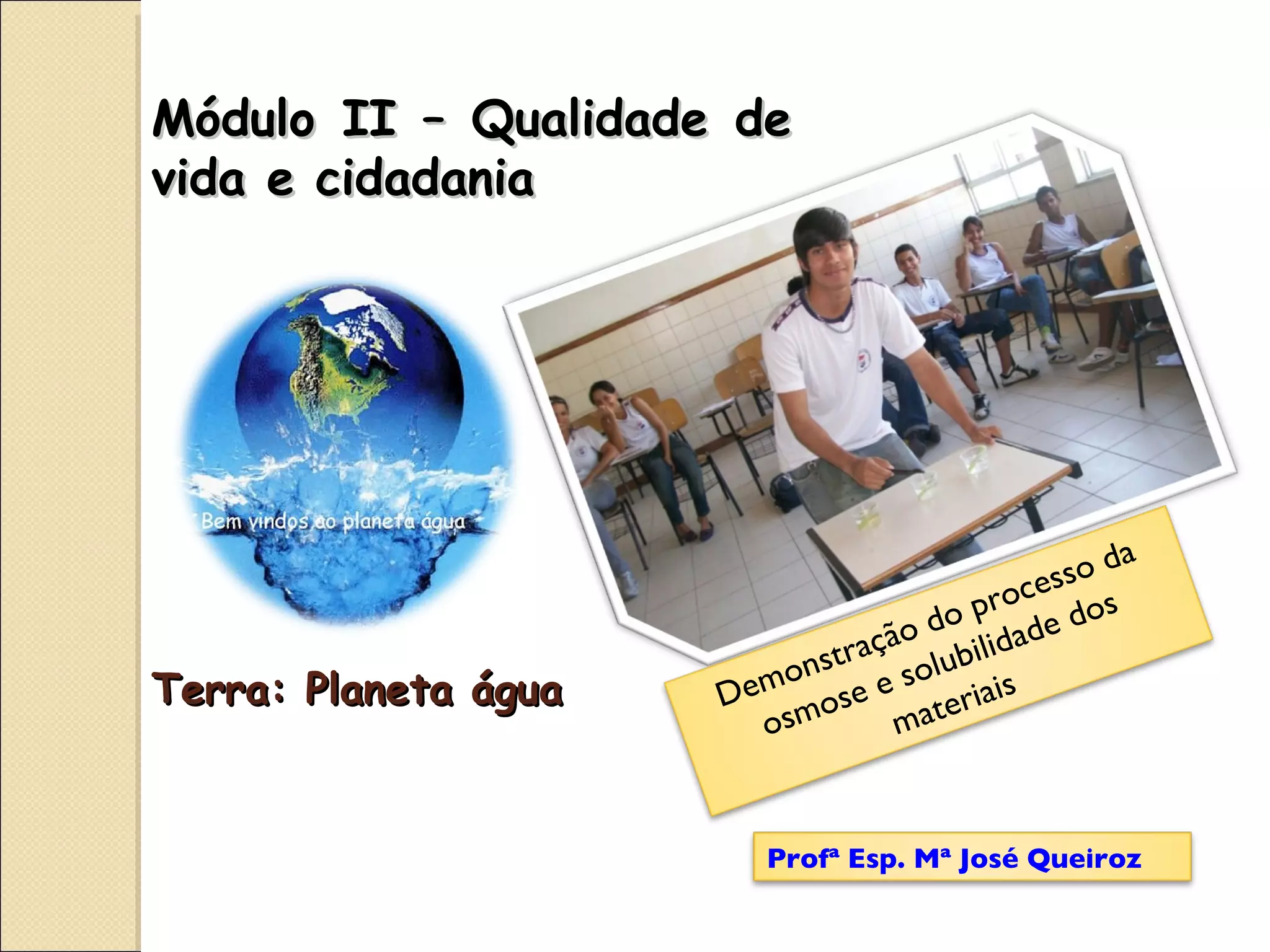 Terra: Planeta água Módulo II – Qualidade de vida e cidadania Demonstração do processo da osmose e solubilidade dos materiais Profª Esp. Mª José Queiroz 