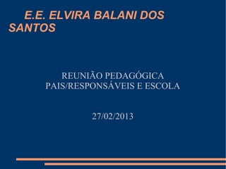 E.E. ELVIRA BALANI DOS
SANTOS



        REUNIÃO PEDAGÓGICA
     PAIS/RESPONSÁVEIS E ESCOLA


             27/02/2013
 
