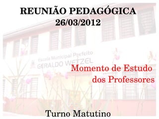 REUNIÃO PEDAGÓGICA
     26/03/2012




        Momento de Estudo 
           dos Professores
                          

   Turno Matutino
 