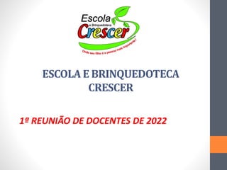 ESCOLA E BRINQUEDOTECA
CRESCER
1ª REUNIÃO DE DOCENTES DE 2022
 