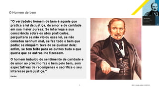 5 GECD - Reunião pública 21/09/2019
O Homem de bem
“O verdadeiro homem de bem é aquele que
pratica a lei de justiça, de amor e de caridade
em sua maior pureza. Se interroga a sua
consciência sobre os atos praticados,
perguntará se não violou essa lei, se não
cometeu nenhum mal, se fez todo o bem que
podia; se ninguém teve de se queixar dele;
enfim, se tem feito para os outros tudo o que
queria que os outros lhe fizessem.
O homem imbuído do sentimento de caridade e
de amor ao próximo faz o bem pelo bem, sem
expectativas de recompensa e sacrifica o seu
interesse pela justiça.”
Kardec
 