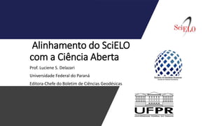 Alinhamento do SciELO
com a Ciência Aberta
Prof. Luciene S. Delazari
Universidade Federal do Paraná
Editora-Chefe do Boletim de Ciências Geodésicas
 