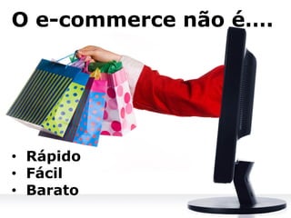 O e-commerce não é….
•  Rápido
•  Fácil
•  Barato
 