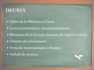  Llibre de la Biblioteca d’Aula.
 Lectura sistemàtica (acompanyament).
 Mecànica de la lectura: lectures de suport (reforç).
 Llibreta del pensament.
 Feina de matemàtiques o llengua.
 Treball de recerca.
 