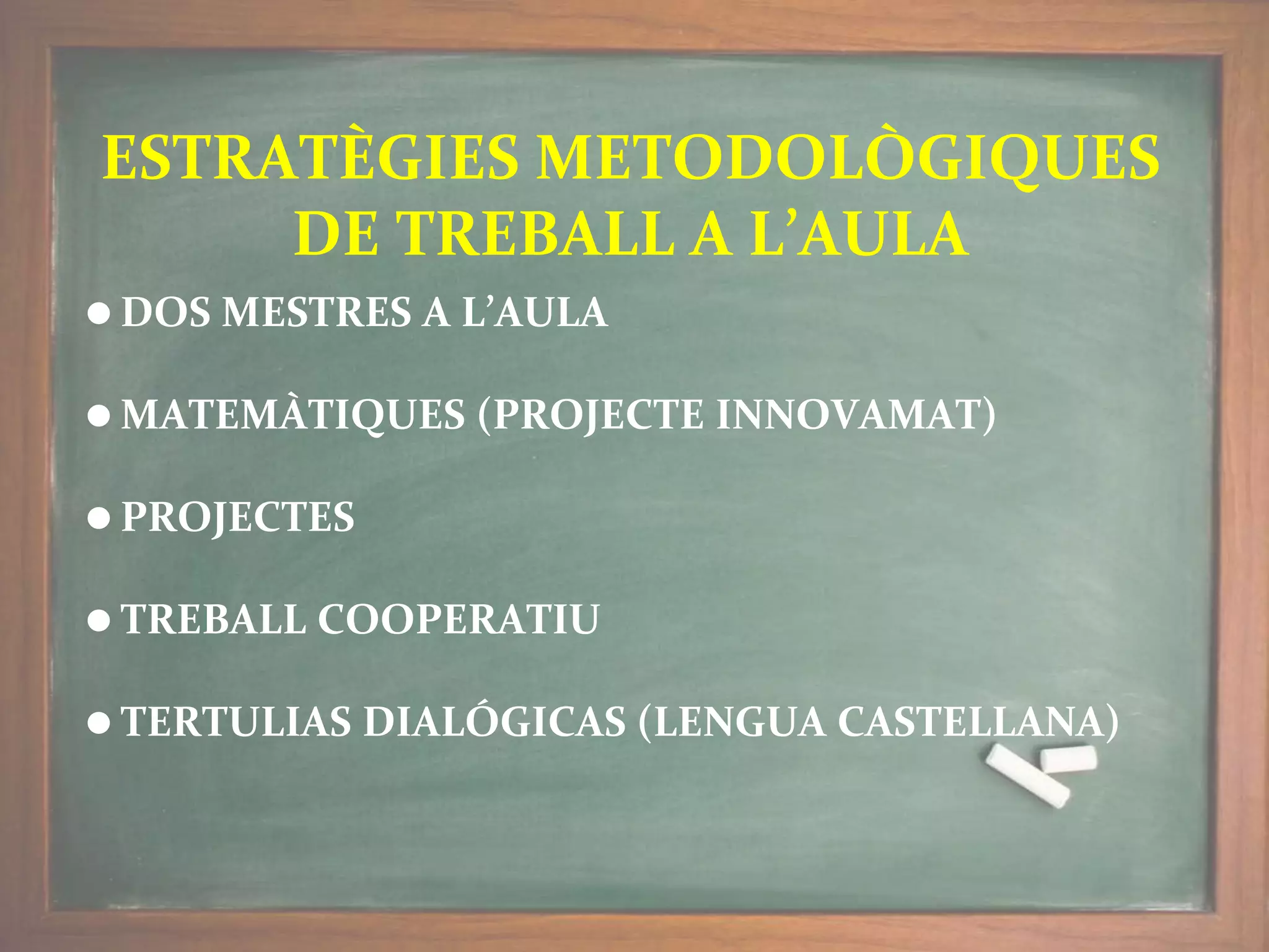 ESTRATÈGIES METODOLÒGIQUES
DE TREBALL A L’AULA
⚫ DOS MESTRES A L’AULA
⚫ MATEMÀTIQUES (PROJECTE INNOVAMAT)
⚫ PROJECTES
⚫ TREBALL COOPERATIU
⚫ TERTULIAS DIALÓGICAS (LENGUA CASTELLANA)
 