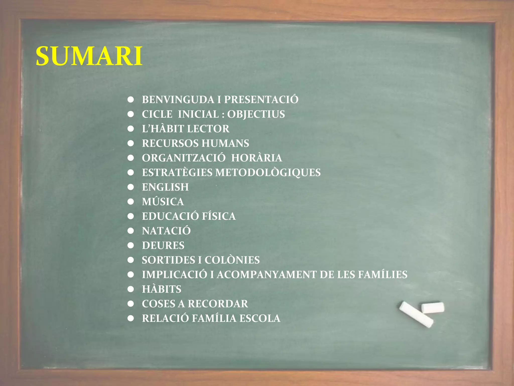 ⚫ BENVINGUDA I PRESENTACIÓ
⚫ CICLE INICIAL : OBJECTIUS
⚫ L’HÀBIT LECTOR
⚫ RECURSOS HUMANS
⚫ ORGANITZACIÓ HORÀRIA
⚫ ESTRATÈGIES METODOLÒGIQUES
⚫ ENGLISH
⚫ MÚSICA
⚫ EDUCACIÓ FÍSICA
⚫ NATACIÓ
⚫ DEURES
⚫ SORTIDES I COLÒNIES
⚫ IMPLICACIÓ I ACOMPANYAMENT DE LES FAMÍLIES
⚫ HÀBITS
⚫ COSES A RECORDAR
⚫ RELACIÓ FAMÍLIA ESCOLA
SUMARI
 