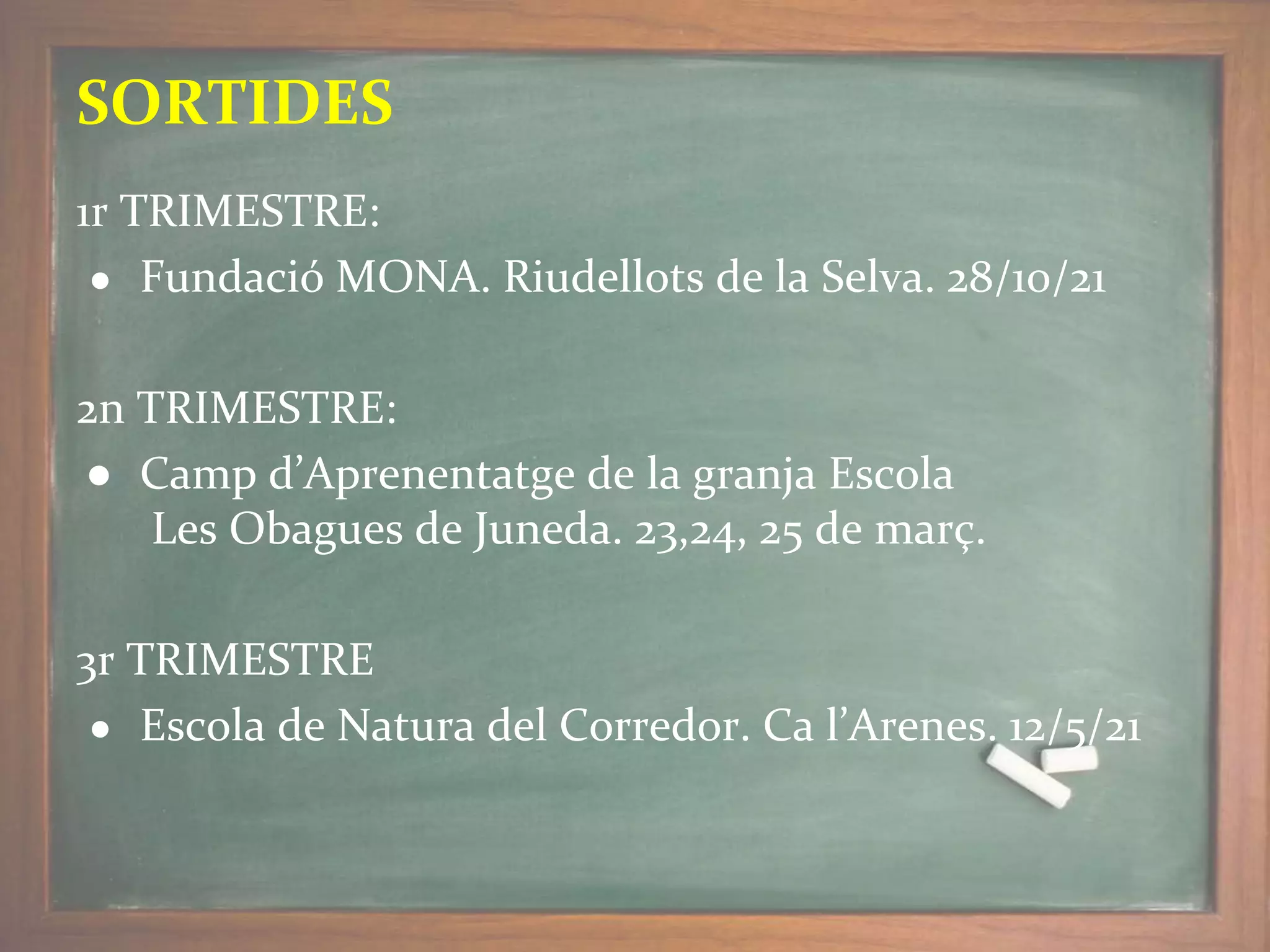 1r TRIMESTRE:
● Fundació MONA. Riudellots de la Selva. 28/10/21
2n TRIMESTRE:
● Camp d’Aprenentatge de la granja Escola
Les Obagues de Juneda. 23,24, 25 de març.
3r TRIMESTRE
● Escola de Natura del Corredor. Ca l’Arenes. 12/5/21
SORTIDES
 