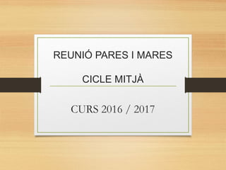 REUNIÓ PARES I MARES
CICLE MITJÀ
CURS 2016 / 2017
 