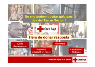 No ens podem quedar quiets/es
des del Tercer Sector !
Hem de donar resposta
Ajuda
d’emergència
Prevenció
educació en valors
Incidència
Canalització
Mediació
 