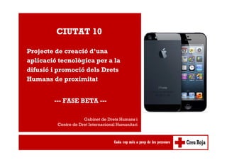 Gabinet de Drets Humans i
Centre de Dret Internacional Humanitari
CIUTAT 10
Projecte de creació d’una
aplicació tecnològica per a la
difusió i promoció dels Drets
Humans de proximitat
--- FASE BETA ---
 