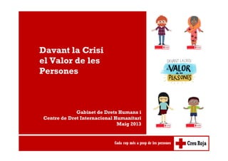 Davant la Crisi
el Valor de les
Persones
Gabinet de Drets Humans i
Centre de Dret Internacional Humanitari
Maig 2013
 