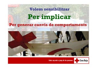 Volem sensibilitzar
Per implicar
Per generar canvis de comportaments
 