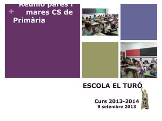 +
Reunió pares i
mares CS de
Primària
ESCOLA EL TURÓ
Curs 2013-2014
9 setembre 2013
 