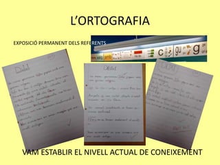L’ORTOGRAFIA
EXPOSICIÓ PERMANENT DELS REFERENTS
VAM ESTABLIR EL NIVELL ACTUAL DE CONEIXEMENT
 