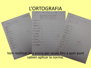 L’ORTOGRAFIA
Vam realitzar una prova per veure fins a quin punt
sabien aplicar la norma.
 