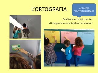 L’ORTOGRAFIA
Realitzem activitats per tal
d’integrar la norma i aplicar-la sempre.
ACTIVITAT
CONTEXTUALITZADA
 