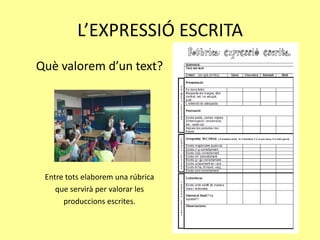 L’EXPRESSIÓ ESCRITA
Què valorem d’un text?
Entre tots elaborem una rúbrica
que servirà per valorar les
produccions escrites.
 
