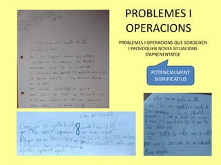 PROBLEMES I
OPERACIONS
PROBLEMES I OPERACIONS QUE SORGEIXEN
I PROVOQUEN NOVES SITUACIONS
D’APRENENTATGE
POTENCIALMENT
SIGNIFICATIUS
 