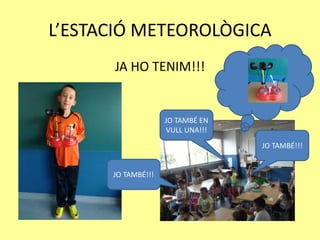 L’ESTACIÓ METEOROLÒGICA
JA HO TENIM!!!
JO TAMBÉ EN
VULL UNA!!!
JO TAMBÉ!!!
JO TAMBÉ!!!
 