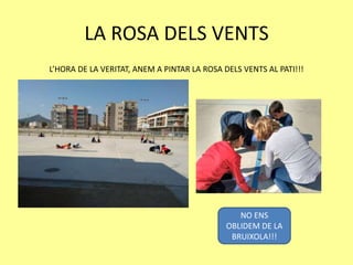 LA ROSA DELS VENTS
L’HORA DE LA VERITAT, ANEM A PINTAR LA ROSA DELS VENTS AL PATI!!!
NO ENS
OBLIDEM DE LA
BRUIXOLA!!!
 