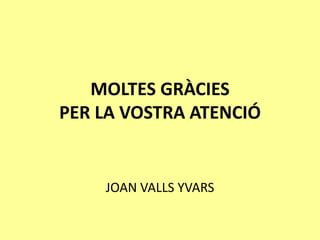 MOLTES GRÀCIES
PER LA VOSTRA ATENCIÓ
JOAN VALLS YVARS
 