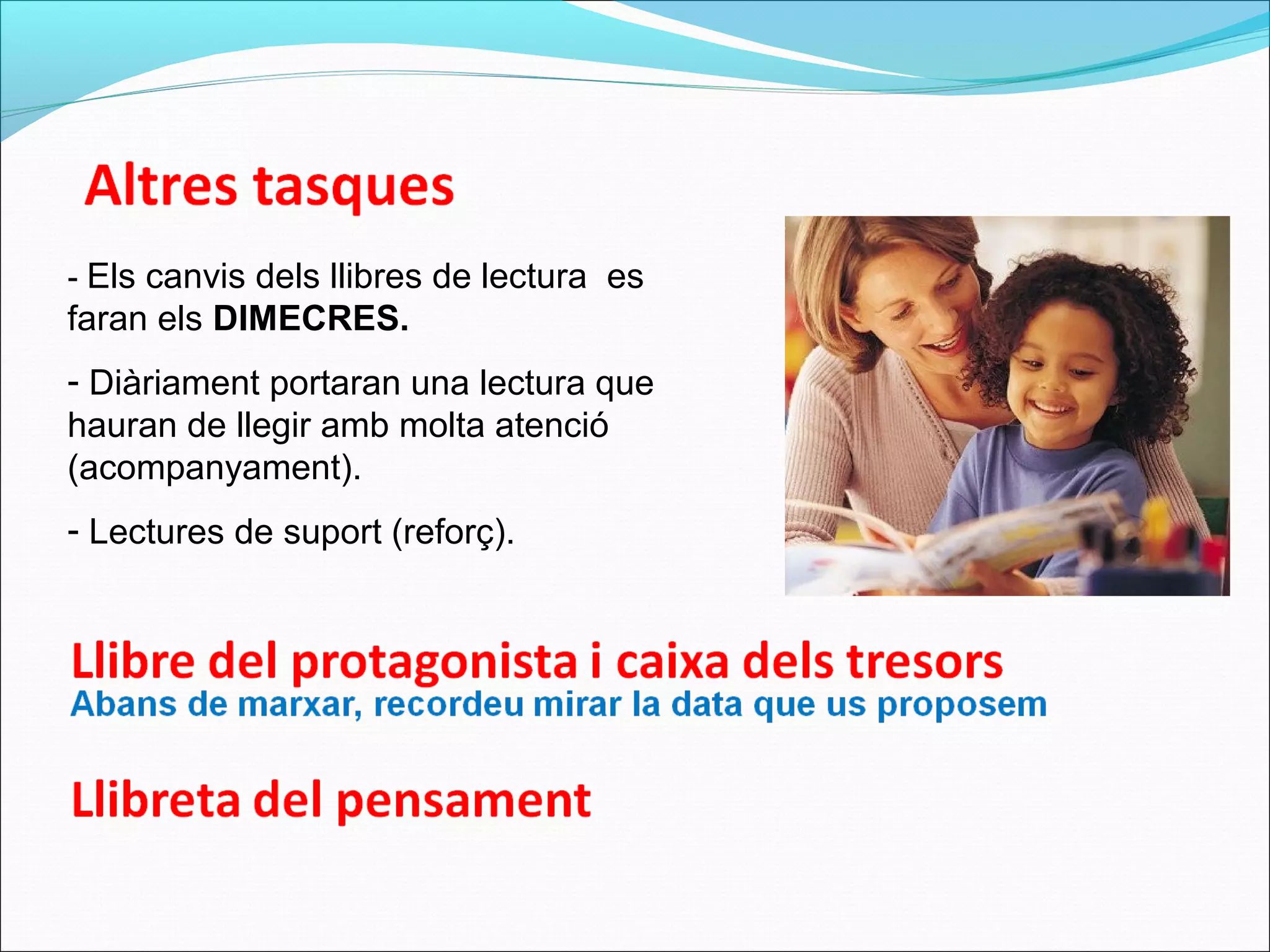 - Els canvis dels llibres de lectura es
faran els DIMECRES.
- Diàriament portaran una lectura que
hauran de llegir amb molta atenció
(acompanyament).
- Lectures de suport (reforç).
 