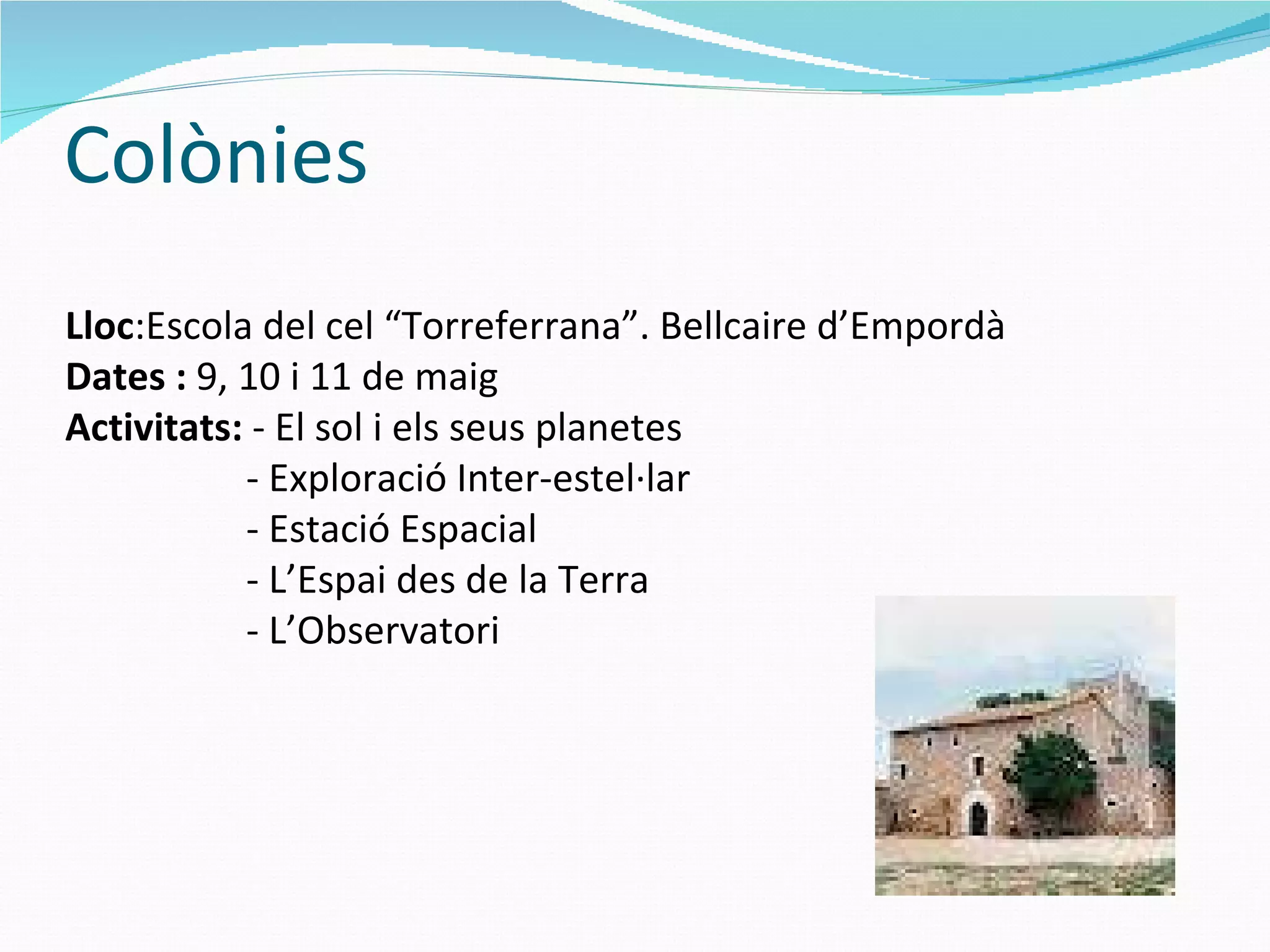 Colònies Lloc :Escola del cel “Torreferrana”. Bellcaire d’Empordà Dates :  9, 10 i 11 de maig Activitats:  - El sol i els seus planetes - Exploració Inter-estel·lar - Estació Espacial - L’Espai des de la Terra - L’Observatori . 