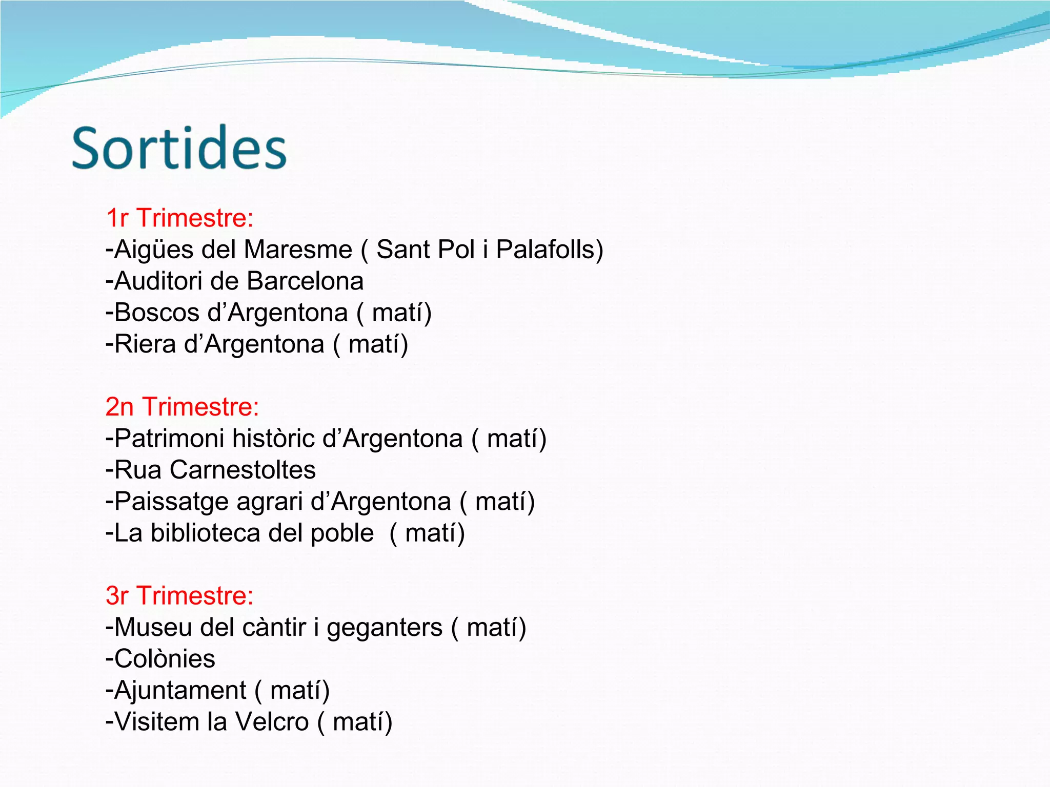1r Trimestre: Aigües del Maresme ( Sant Pol i Palafolls)  Auditori de Barcelona Boscos d’Argentona ( matí) Riera d’Argentona ( matí) 2n Trimestre: Patrimoni històric d’Argentona ( matí) Rua Carnestoltes Paissatge agrari d’Argentona ( matí) La biblioteca del poble  ( matí) 3r Trimestre: Museu del càntir i geganters ( matí) Colònies Ajuntament ( matí) Visitem la Velcro ( matí) 