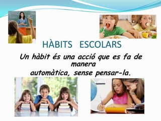 HÀBITS ESCOLARS
Un hàbit és una acció que es fa de
manera
automàtica, sense pensar-la.
 