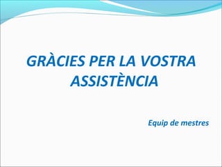 GRÀCIES PER LA VOSTRA
ASSISTÈNCIA
Equip de mestres
 