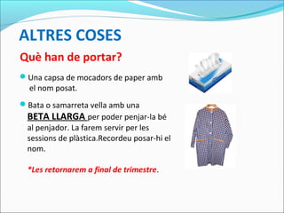 ALTRES COSES
Què han de portar?
Una capsa de mocadors de paper amb
el nom posat.
Bata o samarreta vella amb una
BETA LLARGA per poder penjar-la bé
al penjador. La farem servir per les
sessions de plàstica.Recordeu posar-hi el
nom.
*Les retornarem a final de trimestre.
 