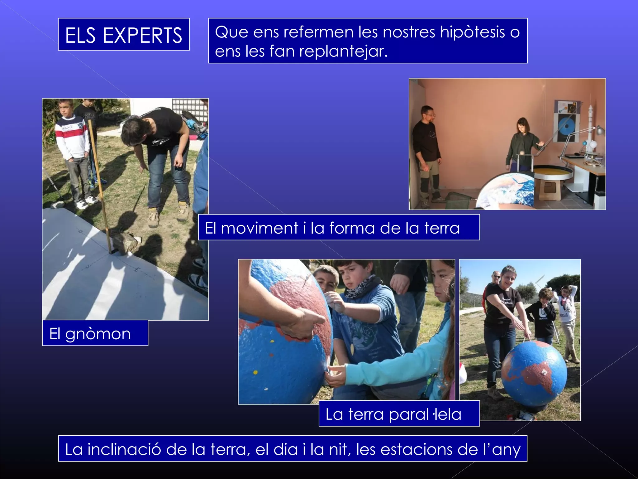 ELS EXPERTS          Que ens refermen les nostres hipòtesis o
                      ens les fan replantejar.




                     El moviment i la forma de la terra




El gnòmon




                                      La terra paral·lela

 La inclinació de la terra, el dia i la nit, les estacions de l’any
 