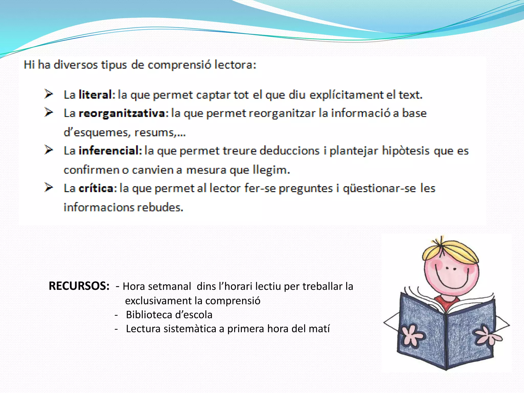 RECURSOS: - Hora setmanal dins l’horari lectiu per treballar la
exclusivament la comprensió
- Biblioteca d’escola
- Lectura sistemàtica a primera hora del matí
 