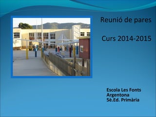 Reunió de pares 
Curs 2014-2015 
Escola Les Fonts 
Argentona 
5è.Ed. Primària 
 
