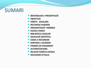 SUMARI
 BENVINGUDA I PRESENTACIÓ
 OBJECTIUS
 HÀBITS ESCOLARS
 RECURSOS HUMANS
 ORGANITZACIÓ HORÀRIA
 ESCOLA VERDA
 ...