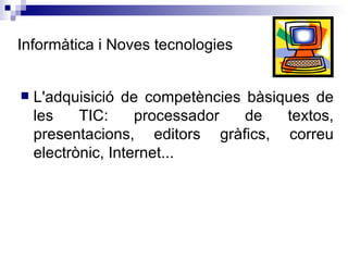 Informàtica i Noves tecnologies L'adquisició de competències bàsiques de les TIC: processador de textos, presentacions, editors gràfics, correu electrònic, Internet... 