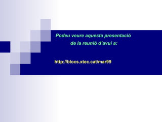 Podeu veure aquesta presentació de la reunió d’avui a: http://blocs.xtec.cat/mar99 