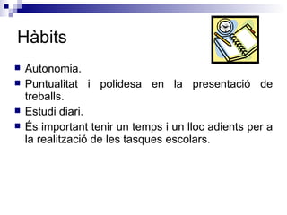 Hàbits Autonomia. Puntualitat i polidesa en la presentació de treballs. Estudi diari. És important tenir un temps i un lloc adients per a la realització de les tasques escolars. 