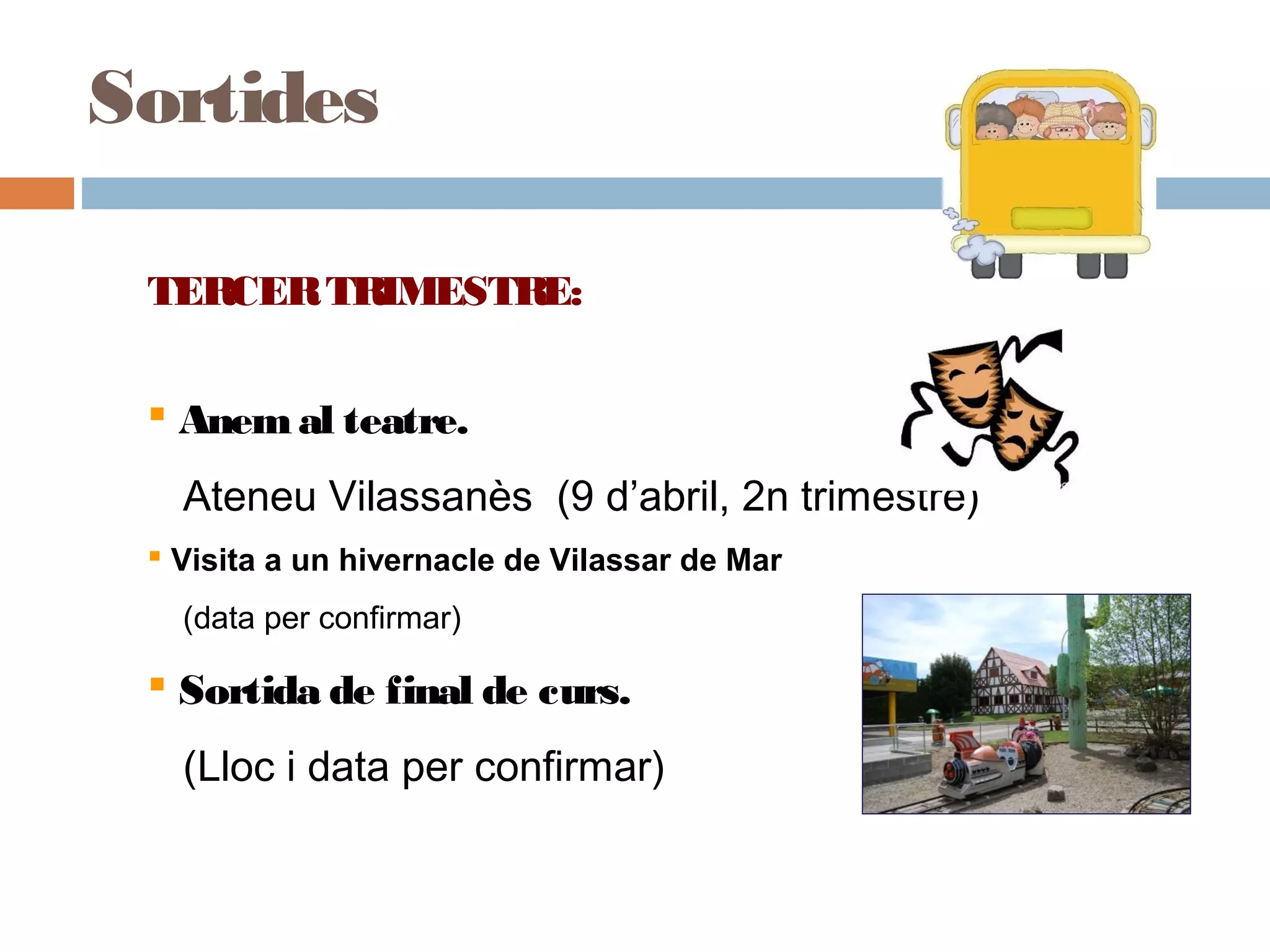 TERCERTRIMESTRE:
 Anemal teatre.
Ateneu Vilassanès (9 d’abril, 2n trimestre)
 Visita a un hivernacle de Vilassar de Mar
(data per confirmar)
 Sortida de final de curs.
(Lloc i data per confirmar)
Sortides
 