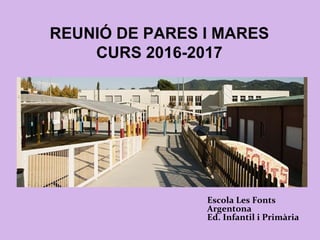 REUNIÓ DE PARES I MARES
CURS 2016-2017
Escola Les Fonts
Argentona
Ed. Infantil i Primària
 