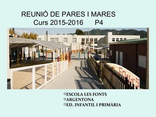 REUNIÓ DE PARES I MARES
Curs 2015-2016 P4
ESCOLA LES FONTS
ARGENTONA
ED. INFANTIL I PRIMÀRIA
 