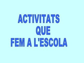 ACTIVITATS QUE  FEM A L'ESCOLA 
